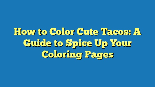 How to Color Cute Tacos: A Guide to Spice Up Your Coloring Pages