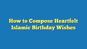How to Compose Heartfelt Islamic Birthday Wishes