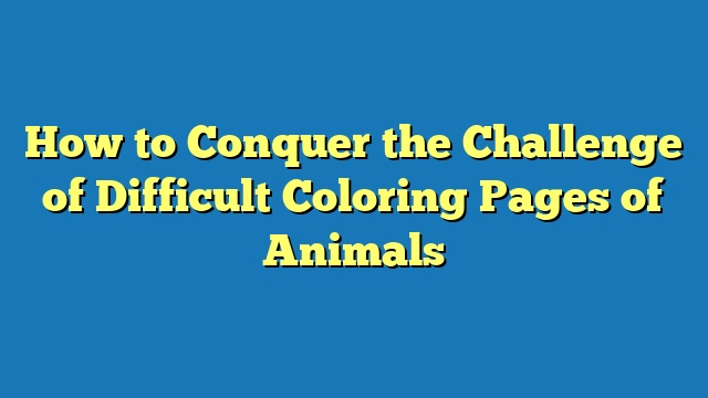 How to Conquer the Challenge of Difficult Coloring Pages of Animals