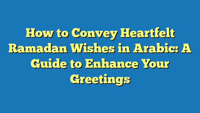 How to Convey Heartfelt Ramadan Wishes in Arabic: A Guide to Enhance Your Greetings