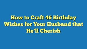 How to Craft 46 Birthday Wishes for Your Husband that He'll Cherish