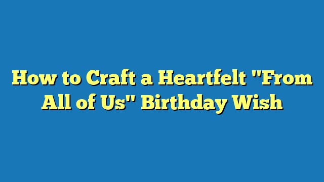 How to Craft a Heartfelt "From All of Us" Birthday Wish