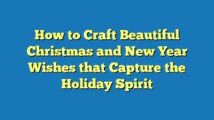 How to Craft Beautiful Christmas and New Year Wishes that Capture the Holiday Spirit