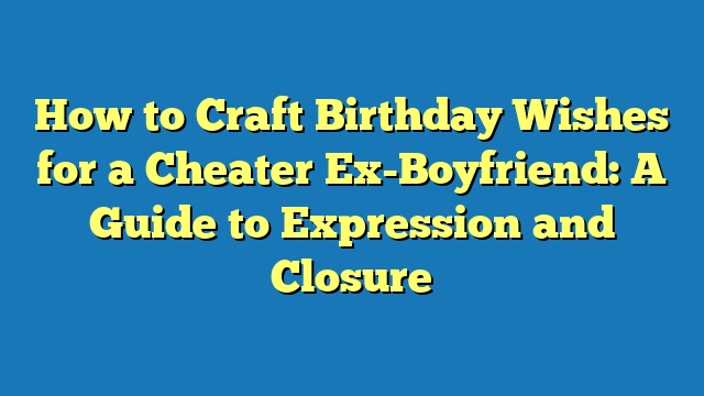 How to Craft Birthday Wishes for a Cheater Ex-Boyfriend: A Guide to Expression and Closure