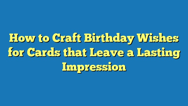 How to Craft Birthday Wishes for Cards that Leave a Lasting Impression