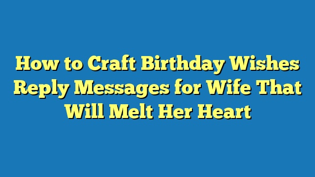 How to Craft Birthday Wishes Reply Messages for Wife That Will Melt Her Heart