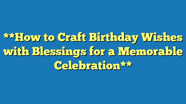 **How to Craft Birthday Wishes with Blessings for a Memorable Celebration**