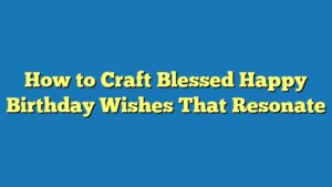 How to Craft Blessed Happy Birthday Wishes That Resonate