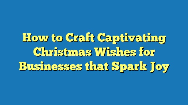 How to Craft Captivating Christmas Wishes for Businesses that Spark Joy