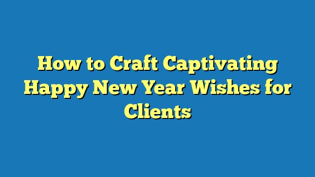 How to Craft Captivating Happy New Year Wishes for Clients