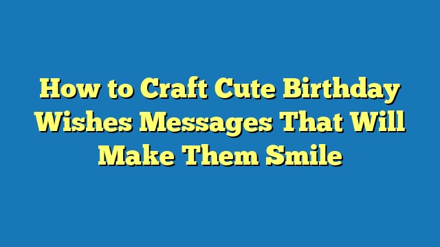 How to Craft Cute Birthday Wishes Messages That Will Make Them Smile