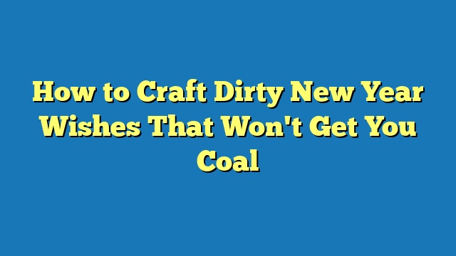 How to Craft Dirty New Year Wishes That Won't Get You Coal