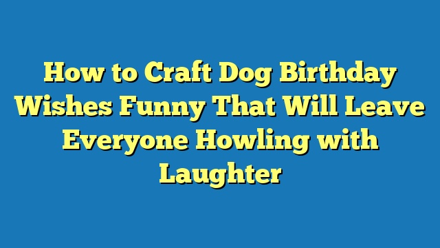 How to Craft Dog Birthday Wishes Funny That Will Leave Everyone Howling with Laughter