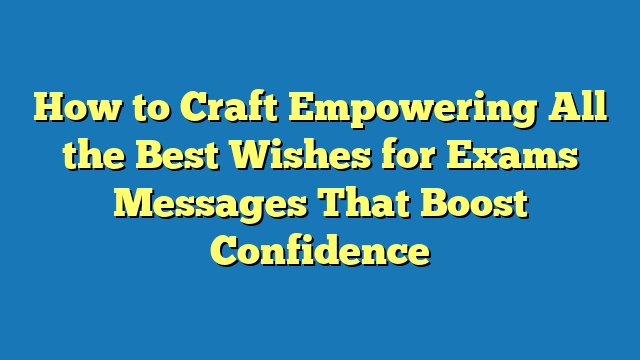 How to Craft Empowering All the Best Wishes for Exams Messages That Boost Confidence