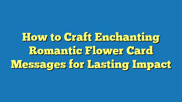 How to Craft Enchanting Romantic Flower Card Messages for Lasting Impact