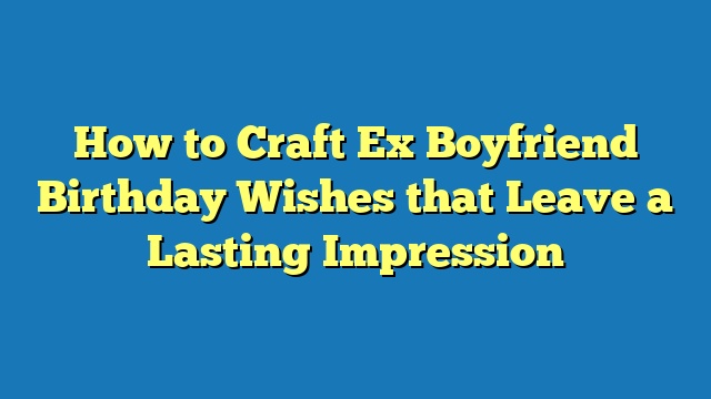 How to Craft Ex Boyfriend Birthday Wishes that Leave a Lasting Impression