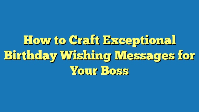 How to Craft Exceptional Birthday Wishing Messages for Your Boss