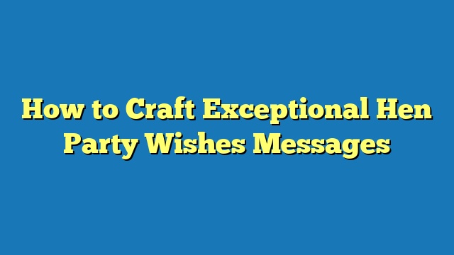 How to Craft Exceptional Hen Party Wishes Messages