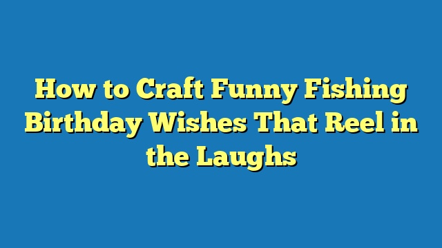 How to Craft Funny Fishing Birthday Wishes That Reel in the Laughs