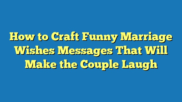 How to Craft Funny Marriage Wishes Messages That Will Make the Couple Laugh