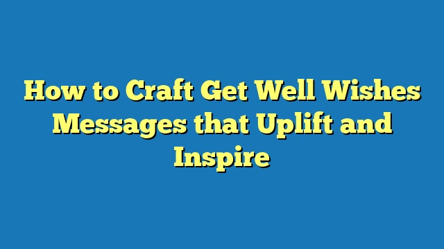 How to Craft Get Well Wishes Messages that Uplift and Inspire
