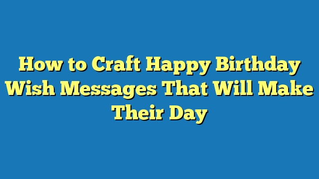 How to Craft Happy Birthday Wish Messages That Will Make Their Day