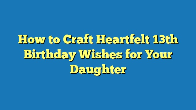 How to Craft Heartfelt 13th Birthday Wishes for Your Daughter