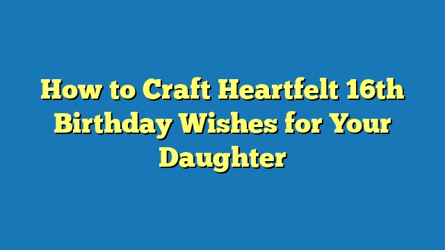 How to Craft Heartfelt 16th Birthday Wishes for Your Daughter