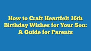 How to Craft Heartfelt 16th Birthday Wishes for Your Son: A Guide for Parents