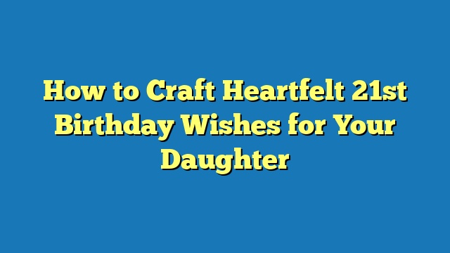 How to Craft Heartfelt 21st Birthday Wishes for Your Daughter