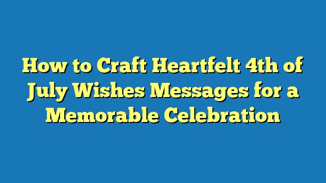 How to Craft Heartfelt 4th of July Wishes Messages for a Memorable Celebration