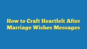 How to Craft Heartfelt After Marriage Wishes Messages