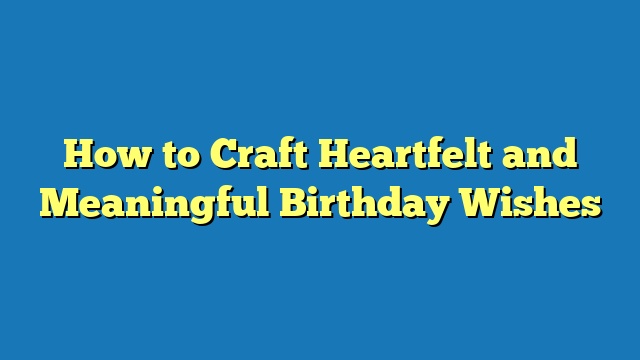 How to Craft Heartfelt and Meaningful Birthday Wishes