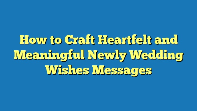 How to Craft Heartfelt and Meaningful Newly Wedding Wishes Messages