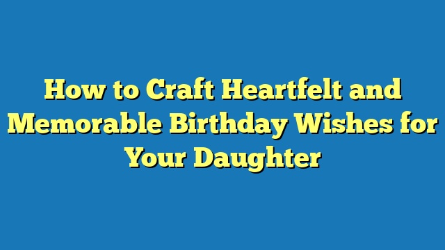 How to Craft Heartfelt and Memorable Birthday Wishes for Your Daughter