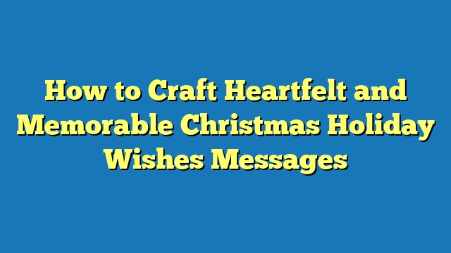 How to Craft Heartfelt and Memorable Christmas Holiday Wishes Messages