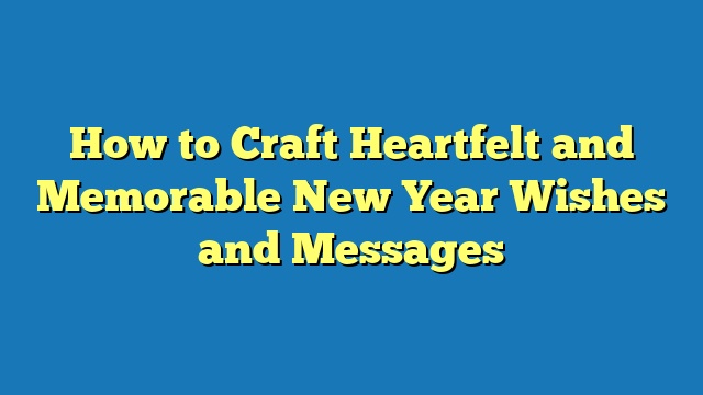 How to Craft Heartfelt and Memorable New Year Wishes and Messages