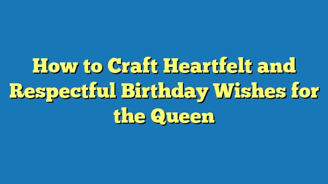 How to Craft Heartfelt and Respectful Birthday Wishes for the Queen