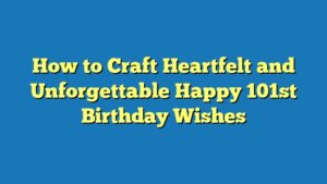 How to Craft Heartfelt and Unforgettable Happy 101st Birthday Wishes