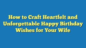 How to Craft Heartfelt and Unforgettable Happy Birthday Wishes for Your Wife
