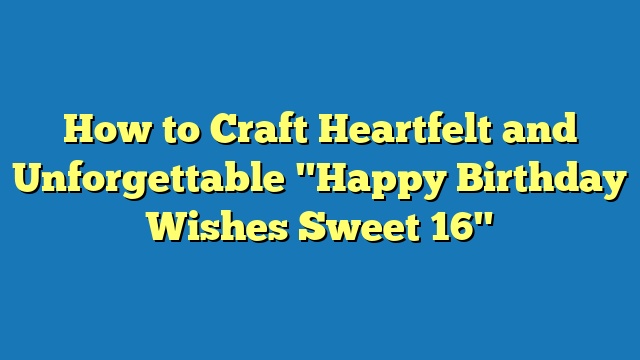 How to Craft Heartfelt and Unforgettable "Happy Birthday Wishes Sweet 16"