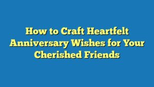 How to Craft Heartfelt Anniversary Wishes for Your Cherished Friends