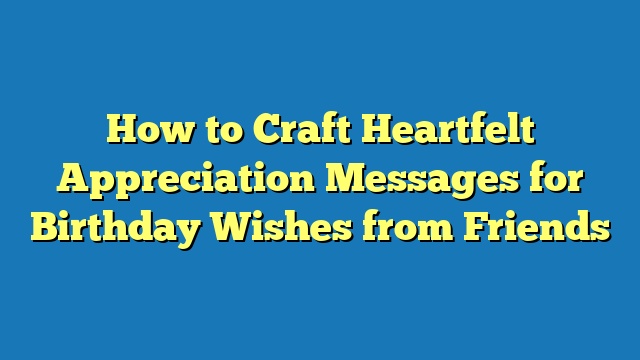 How to Craft Heartfelt Appreciation Messages for Birthday Wishes from Friends