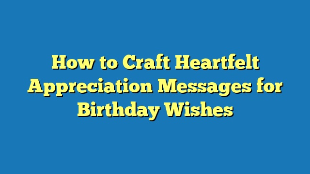 How to Craft Heartfelt Appreciation Messages for Birthday Wishes