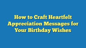 How to Craft Heartfelt Appreciation Messages for Your Birthday Wishes