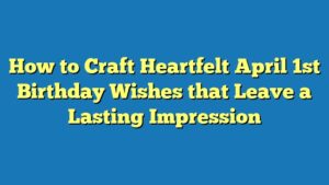 How to Craft Heartfelt April 1st Birthday Wishes that Leave a Lasting Impression