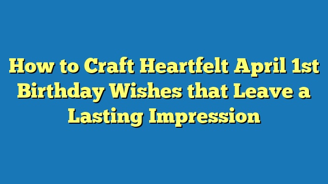 How to Craft Heartfelt April 1st Birthday Wishes that Leave a Lasting Impression