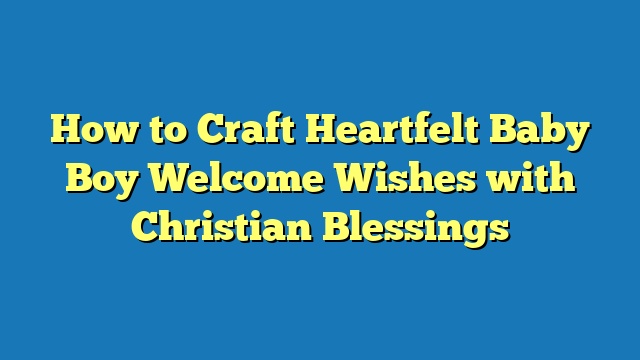 How to Craft Heartfelt Baby Boy Welcome Wishes with Christian Blessings