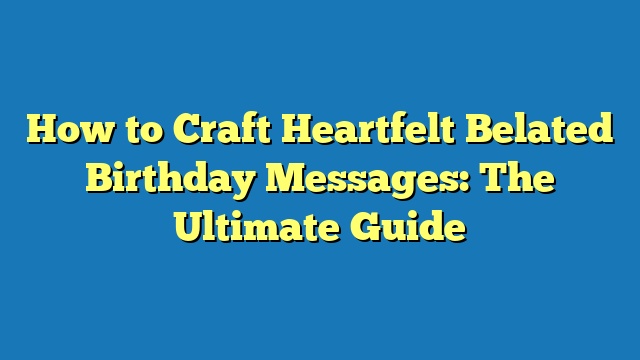 How to Craft Heartfelt Belated Birthday Messages: The Ultimate Guide