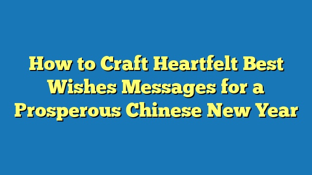 How to Craft Heartfelt Best Wishes Messages for a Prosperous Chinese New Year